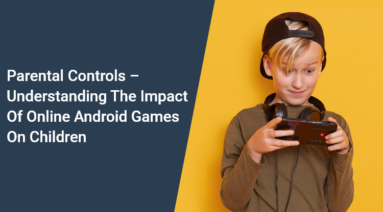 Parental Controls – Understanding the Impact of Online Android Games on Children